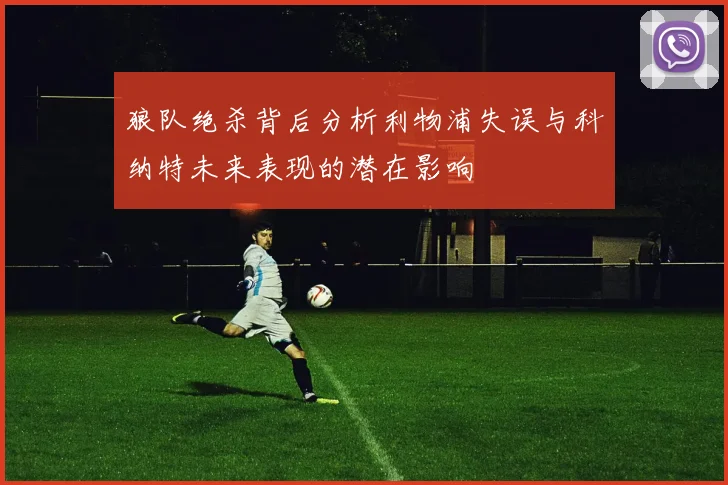 狼队绝杀背后分析利物浦失误与科纳特未来表现的潜在影响