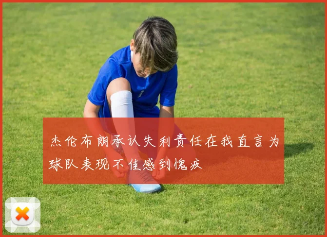 杰伦布朗承认失利责任在我直言为球队表现不佳感到愧疚