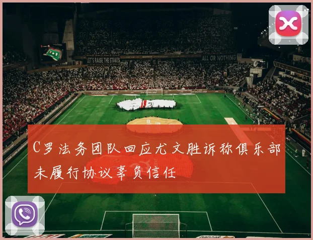 C罗法务团队回应尤文胜诉称俱乐部未履行协议辜负信任