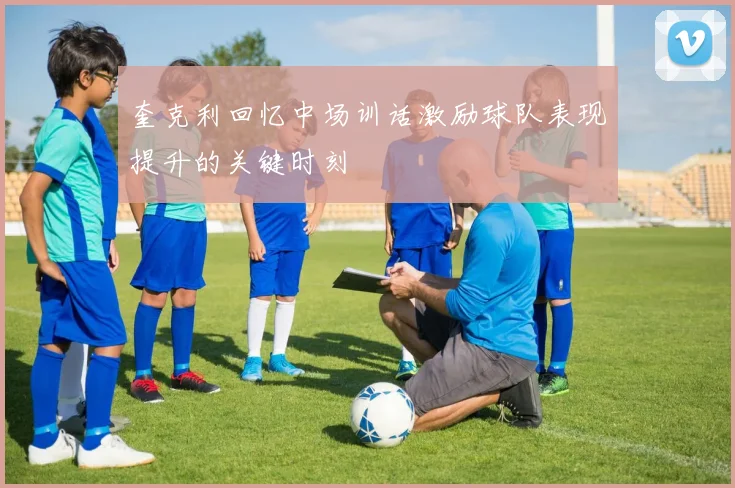 奎克利回忆中场训话激励球队表现提升的关键时刻
