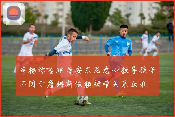 夸梅称哈珀与安东尼悉心教导孩子不同于詹姆斯依赖裙带关系获利