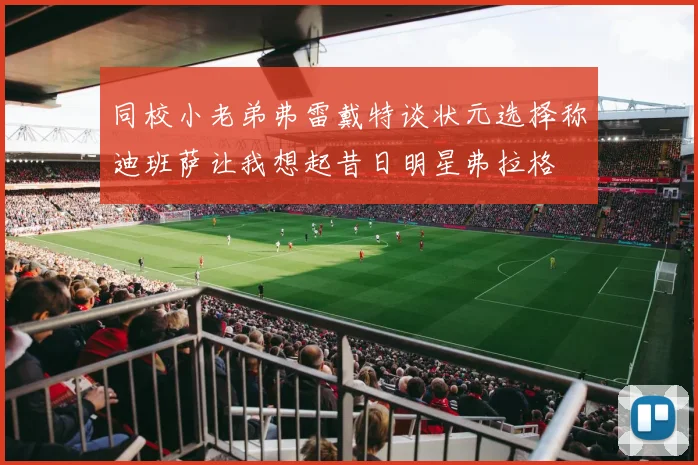 同校小老弟弗雷戴特谈状元选择称迪班萨让我想起昔日明星弗拉格