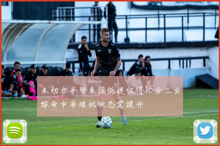 米切尔半场表现低迷仅得15分三分球命中率堪忧状态需提升