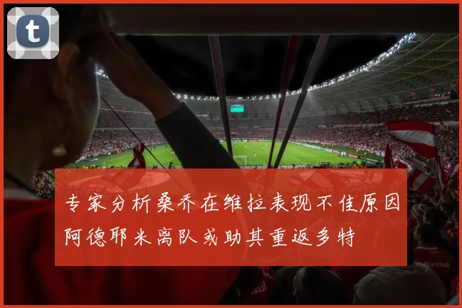 专家分析桑乔在维拉表现不佳原因阿德耶米离队或助其重返多特