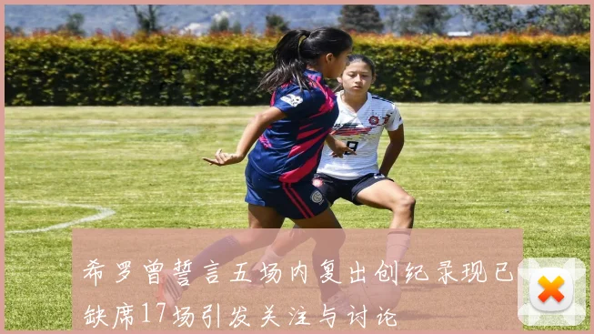 希罗曾誓言五场内复出创纪录现已缺席17场引发关注与讨论