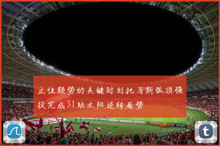 止住颓势的关键时刻托马斯弧顶强投完成31助太阳逆转局势