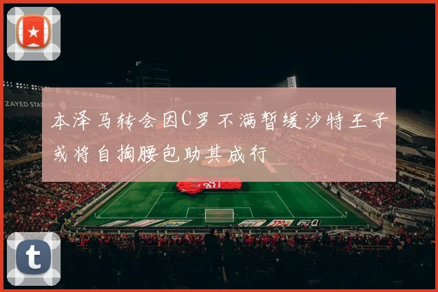 本泽马转会因C罗不满暂缓沙特王子或将自掏腰包助其成行