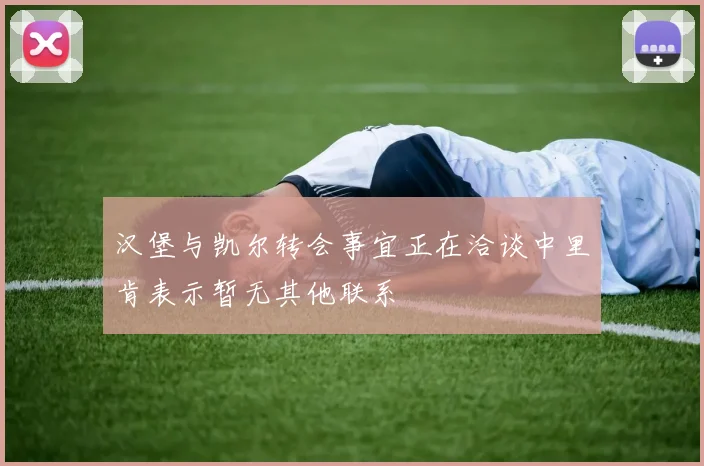 汉堡与凯尔转会事宜正在洽谈中里肯表示暂无其他联系