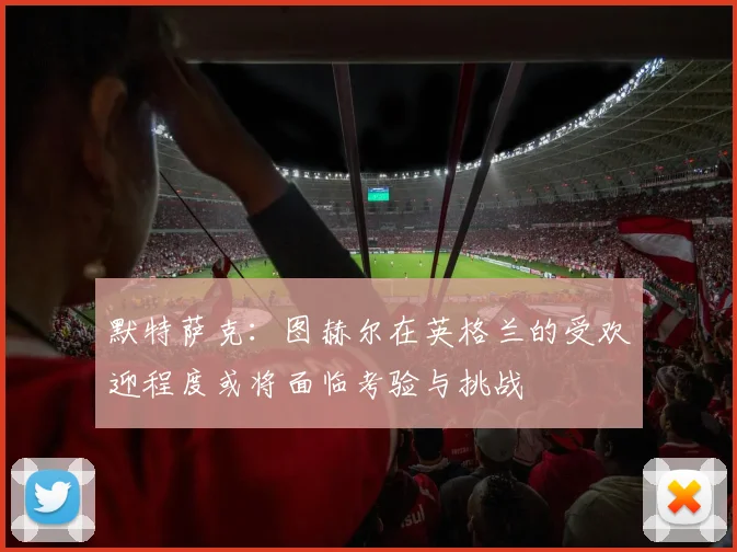 默特萨克：图赫尔在英格兰的受欢迎程度或将面临考验与挑战