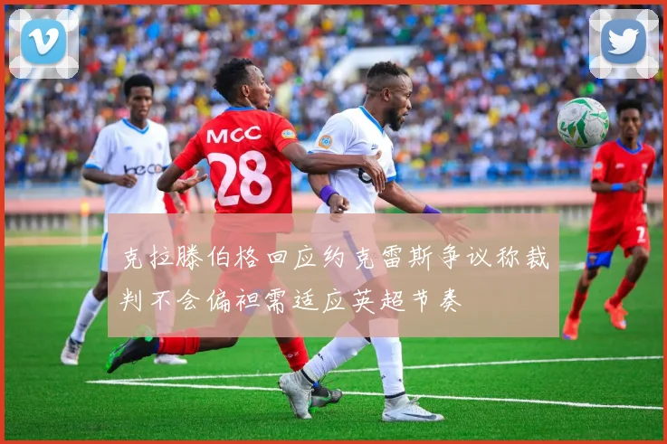 克拉滕伯格回应约克雷斯争议称裁判不会偏袒需适应英超节奏