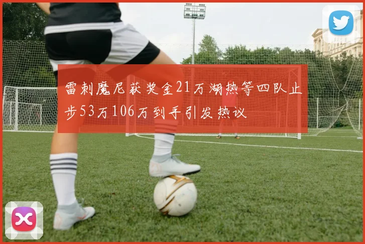 雷刺魔尼获奖金21万湖热等四队止步53万106万到手引发热议