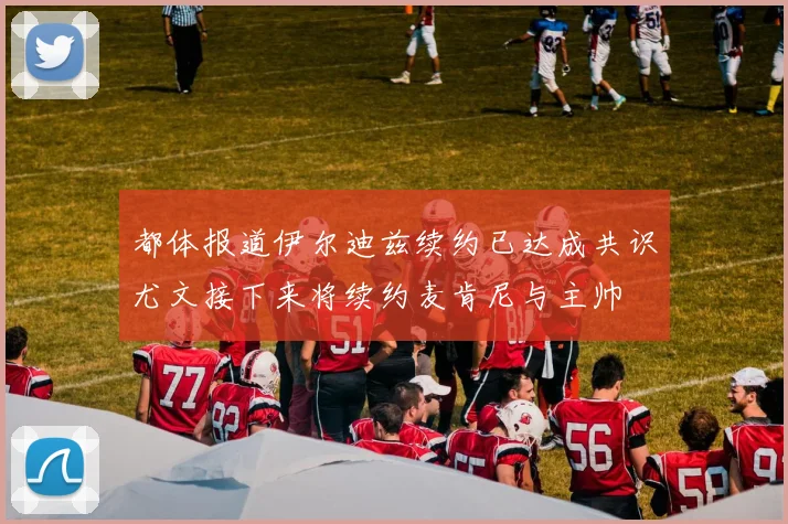 都体报道伊尔迪兹续约已达成共识尤文接下来将续约麦肯尼与主帅
