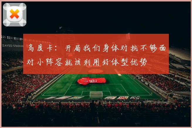 乌度卡：开局我们身体对抗不够面对小阵容就该利用好体型优势