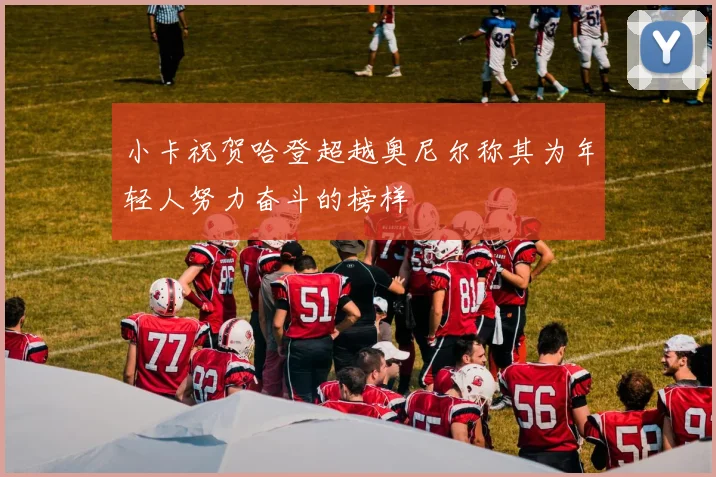 小卡祝贺哈登超越奥尼尔称其为年轻人努力奋斗的榜样