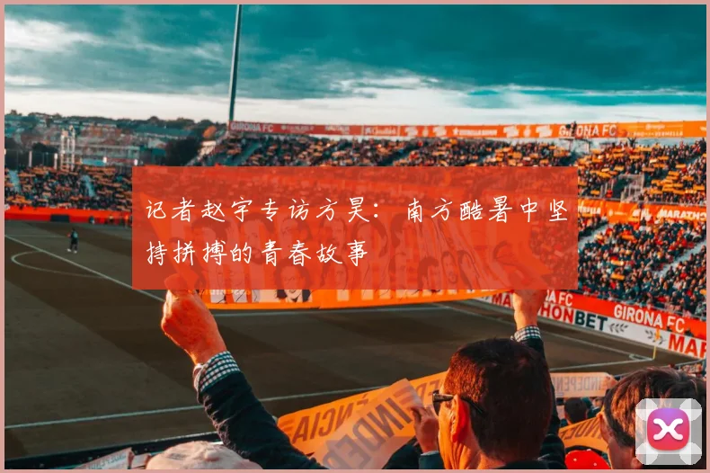 记者赵宇专访方昊：南方酷暑中坚持拼搏的青春故事
