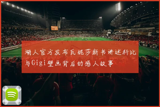 湖人官方发布瓦妮莎新书讲述科比与Gigi壁画背后的感人故事