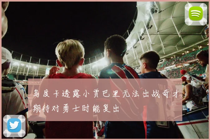 乌度卡透露小贾巴里无法出战奇才期待对勇士时能复出