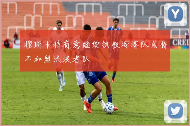 穆斯卡特有意继续执教海港队或将不加盟流浪者队