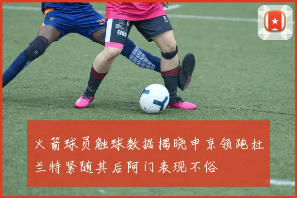 火箭球员触球数据揭晓申京领跑杜兰特紧随其后阿门表现不俗