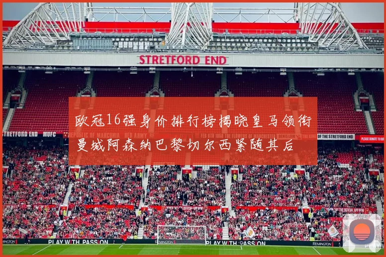 欧冠16强身价排行榜揭晓皇马领衔曼城阿森纳巴黎切尔西紧随其后