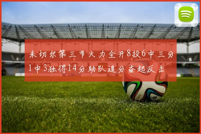 米切尔第三节火力全开8投6中三分1中3独得14分助队追分奋起反击