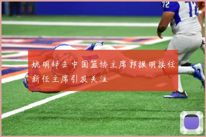 姚明辞去中国篮协主席郭振明接任新任主席引发关注