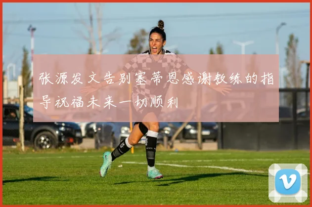 张源发文告别塞蒂恩感谢教练的指导祝福未来一切顺利