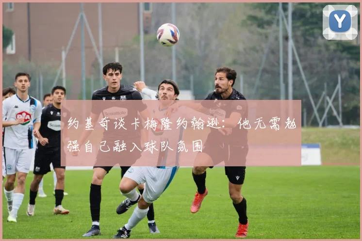 约基奇谈卡梅隆约翰逊：他无需勉强自己融入球队氛围