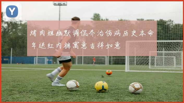 烤肉姐幽默调侃乔治伤病历史本命年送红内裤寓意吉祥如意