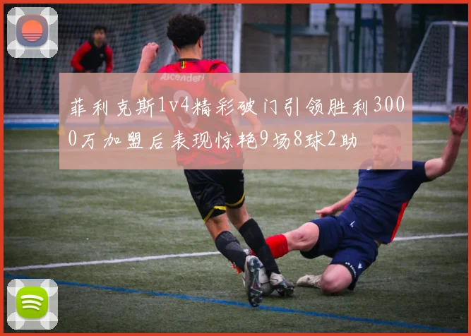 菲利克斯1v4精彩破门引领胜利3000万加盟后表现惊艳9场8球2助