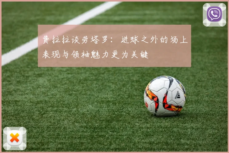 费拉拉谈劳塔罗：进球之外的场上表现与领袖魅力更为关键