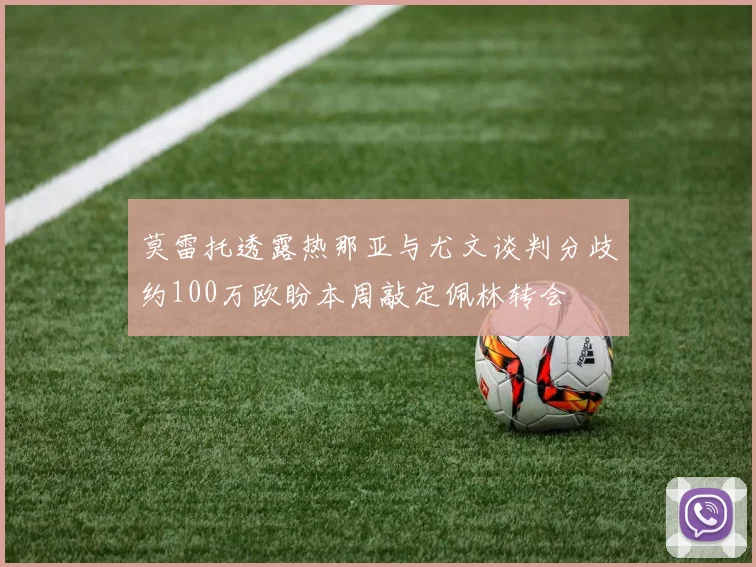 莫雷托透露热那亚与尤文谈判分歧约100万欧盼本周敲定佩林转会