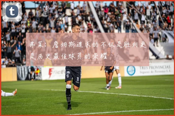 弗莱：詹姆斯追求的不仅是胜利更是历史最佳球员的荣耀