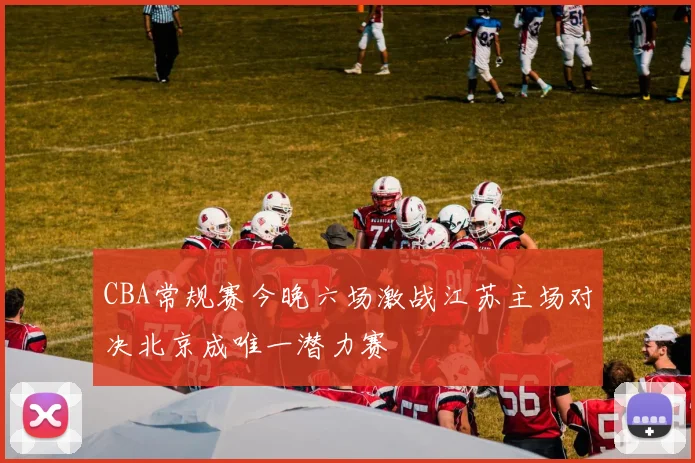 CBA常规赛今晚六场激战江苏主场对决北京成唯一潜力赛