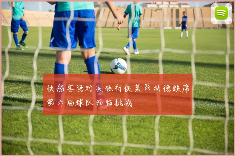快船客场对决独行侠莱昂纳德缺席第六场球队面临挑战