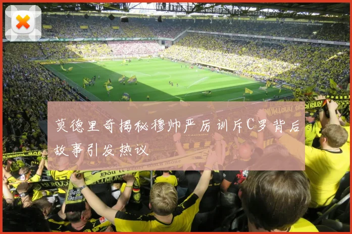 莫德里奇揭秘穆帅严厉训斥C罗背后故事引发热议