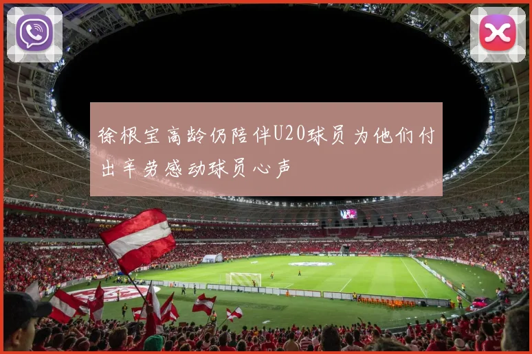 徐根宝高龄仍陪伴U20球员为他们付出辛劳感动球员心声