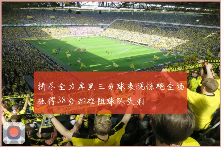 拼尽全力库里三分球表现惊艳全场独得38分却难阻球队失利