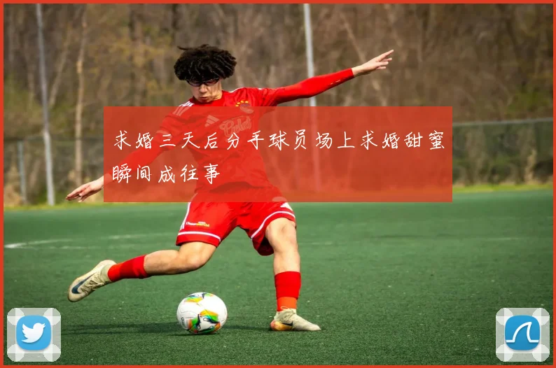 求婚三天后分手球员场上求婚甜蜜瞬间成往事