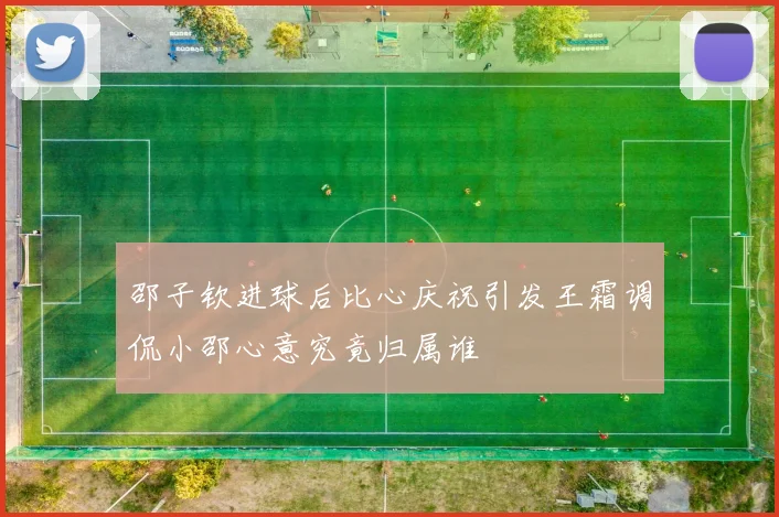 邵子钦进球后比心庆祝引发王霜调侃小邵心意究竟归属谁
